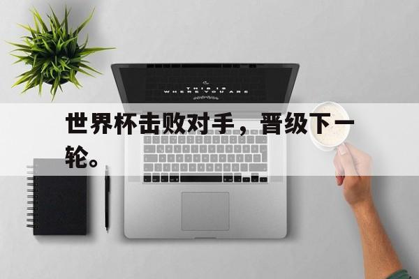 乐鱼体育首页-世界杯击败对手，晋级下一轮。