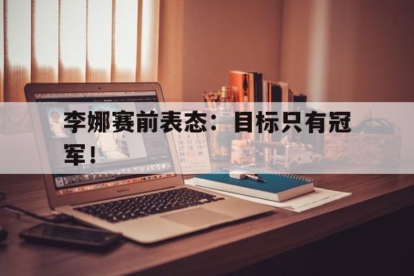 乐鱼体育游戏-李娜赛前表态：目标只有冠军！