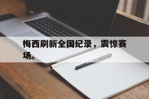 乐鱼体育游戏-梅西刷新全国纪录，震惊赛场。