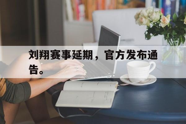乐鱼体育首页-刘翔赛事延期，官方发布通告。