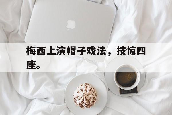乐鱼体育全站-梅西上演帽子戏法，技惊四座。