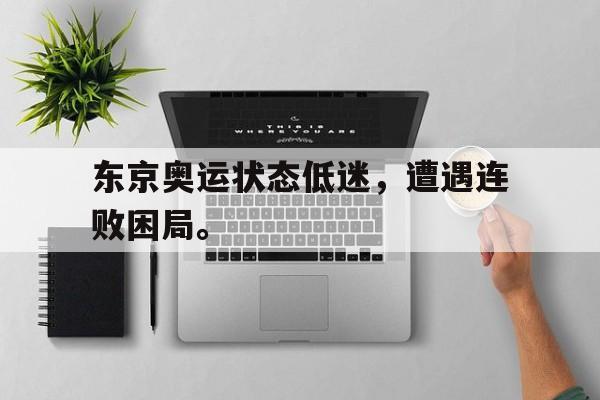 乐鱼体育全站-东京奥运状态低迷，遭遇连败困局。
