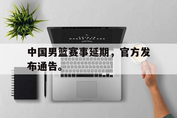 乐鱼体育全站-中国男篮赛事延期，官方发布通告。