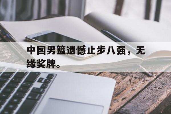 乐鱼体育首页-中国男篮遗憾止步八强，无缘奖牌。