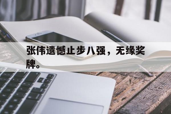 乐鱼体育首页-张伟遗憾止步八强，无缘奖牌。