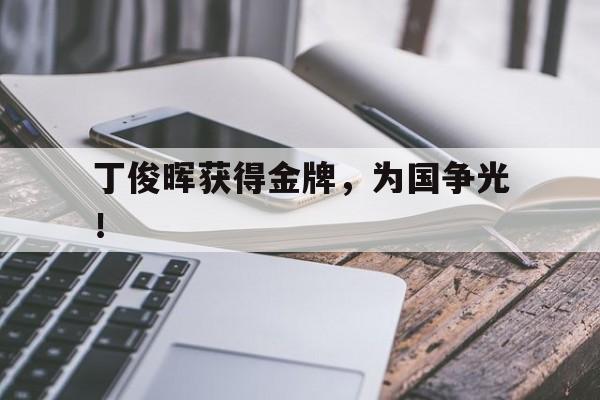 乐鱼体育游戏-丁俊晖获得金牌，为国争光！