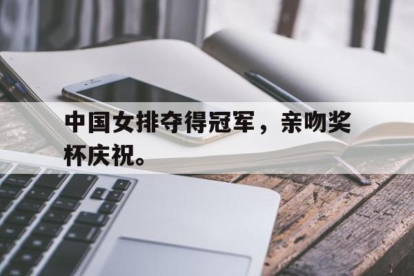 乐鱼体育游戏-中国女排夺得冠军，亲吻奖杯庆祝。