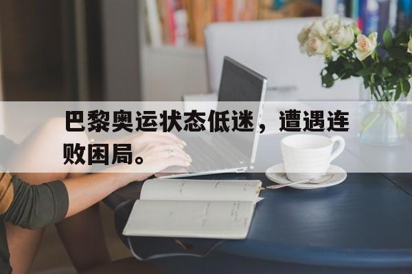 乐鱼体育首页-巴黎奥运状态低迷，遭遇连败困局。