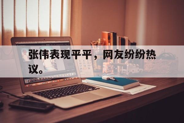 乐鱼体育首页-张伟表现平平，网友纷纷热议。
