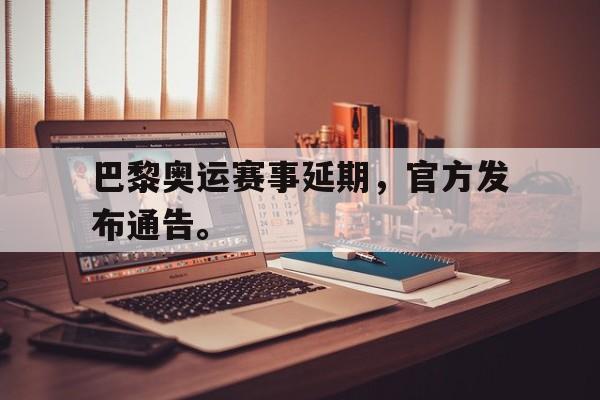 乐鱼体育游戏-巴黎奥运赛事延期，官方发布通告。