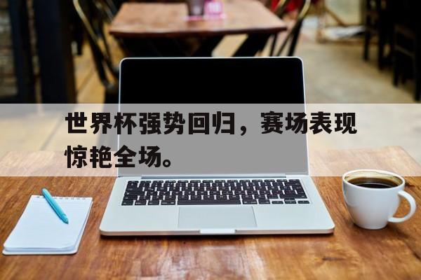 乐鱼体育游戏-世界杯强势回归，赛场表现惊艳全场。