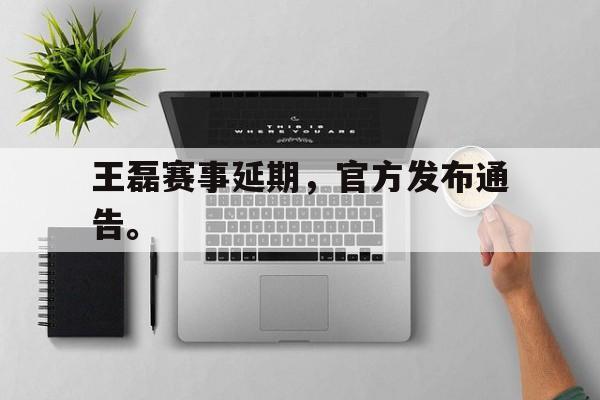 乐鱼体育首页-王磊赛事延期，官方发布通告。