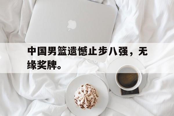 乐鱼体育游戏-中国男篮遗憾止步八强，无缘奖牌。