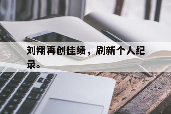 乐鱼体育首页-刘翔再创佳绩，刷新个人纪录。