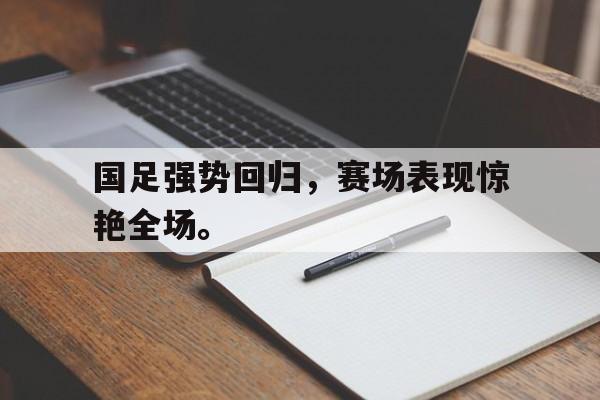 乐鱼体育游戏-国足强势回归，赛场表现惊艳全场。