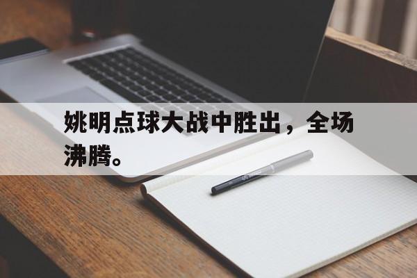 乐鱼体育游戏-姚明点球大战中胜出，全场沸腾。