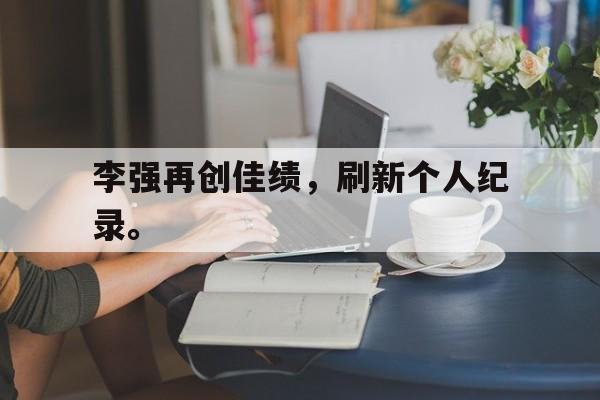 乐鱼体育游戏-李强再创佳绩，刷新个人纪录。