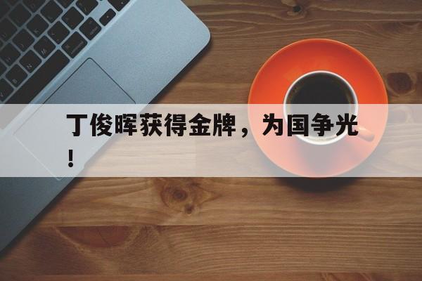 乐鱼体育全站-丁俊晖获得金牌，为国争光！