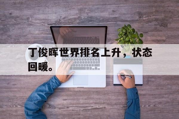 乐鱼体育首页-丁俊晖世界排名上升，状态回暖。