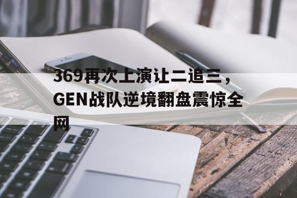 乐鱼体育首页-369再次上演让二追三，GEN战队逆境翻盘震惊全网