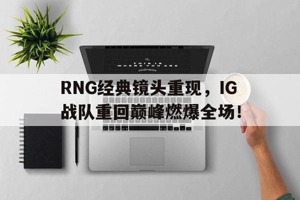 RNG经典镜头重现，IG战队重回巅峰燃爆全场！