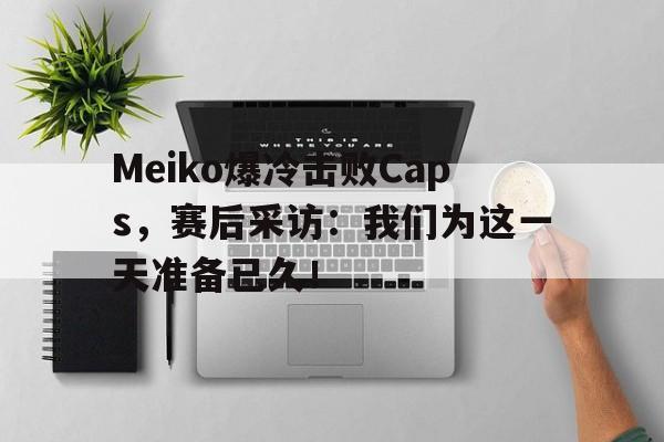 乐鱼体育全站-Meiko爆冷击败Caps，赛后采访：我们为这一天准备已久！