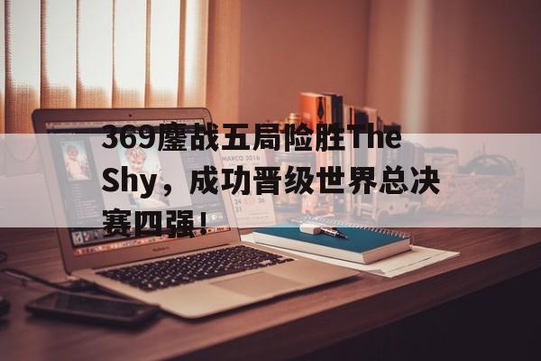 乐鱼体育首页-369鏖战五局险胜TheShy，成功晋级世界总决赛四强！