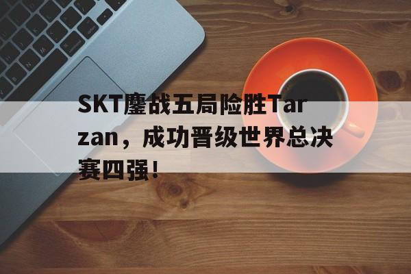 SKT鏖战五局险胜Tarzan，成功晋级世界总决赛四强！