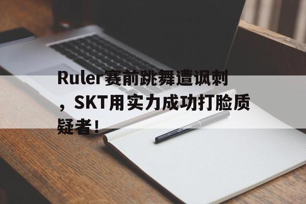 乐鱼体育首页-Ruler赛前跳舞遭讽刺，SKT用实力成功打脸质疑者！