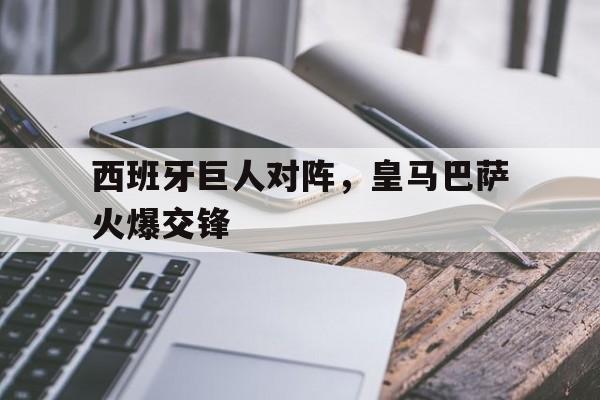 乐鱼体育游戏-西班牙巨人对阵，皇马巴萨火爆交锋