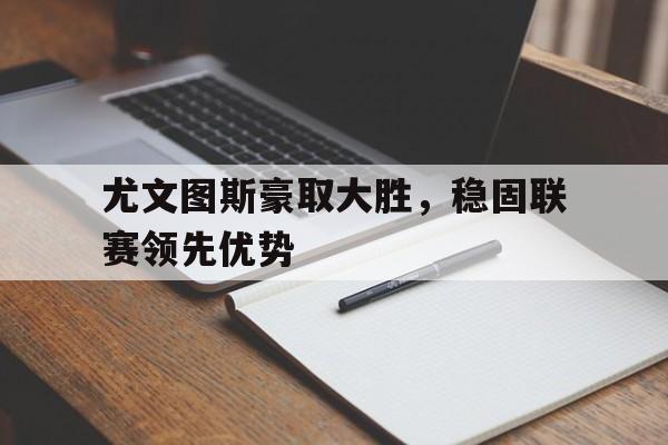 乐鱼体育游戏-尤文图斯豪取大胜，稳固联赛领先优势