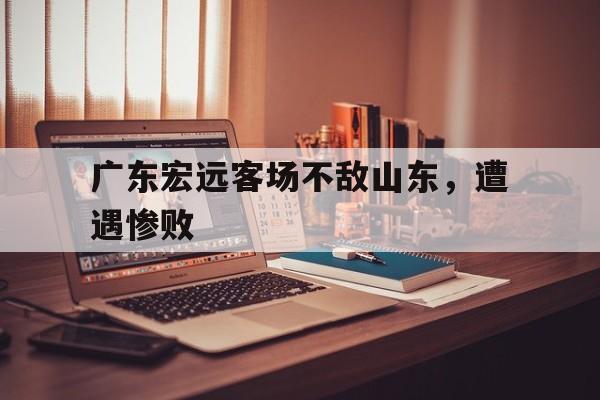 乐鱼体育游戏-广东宏远客场不敌山东，遭遇惨败