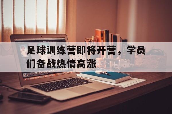 乐鱼体育游戏-足球训练营即将开营，学员们备战热情高涨