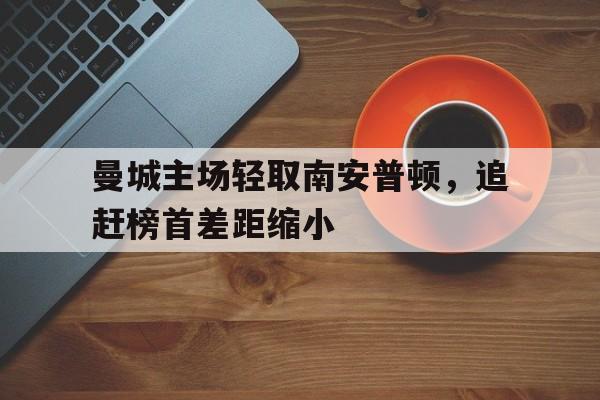 乐鱼体育游戏-曼城主场轻取南安普顿，追赶榜首差距缩小