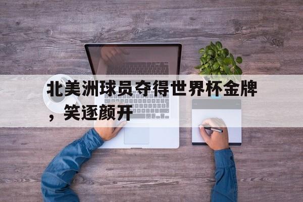 乐鱼体育游戏-北美洲球员夺得世界杯金牌，笑逐颜开