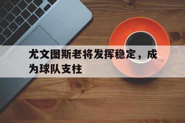乐鱼体育全站-尤文图斯老将发挥稳定，成为球队支柱