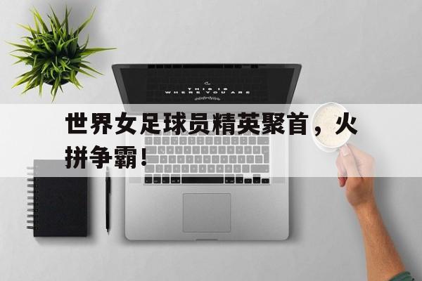 乐鱼体育游戏-世界女足球员精英聚首，火拼争霸！