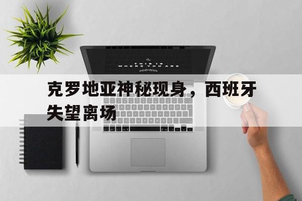 乐鱼体育首页-克罗地亚神秘现身，西班牙失望离场