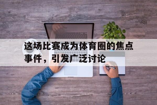 乐鱼体育游戏-这场比赛成为体育圈的焦点事件，引发广泛讨论